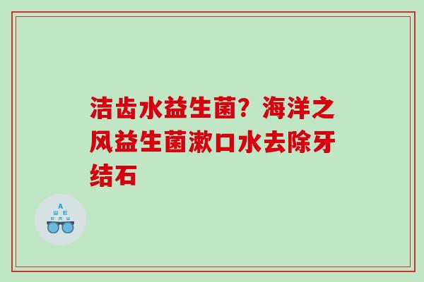洁齿水益生菌？海洋之风益生菌漱口水去除牙结石