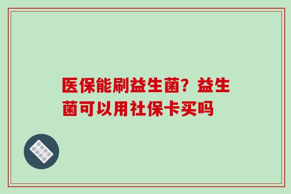 医保能刷益生菌？益生菌可以用社保卡买吗