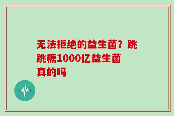 无法拒绝的益生菌？跳跳糖1000亿益生菌真的吗