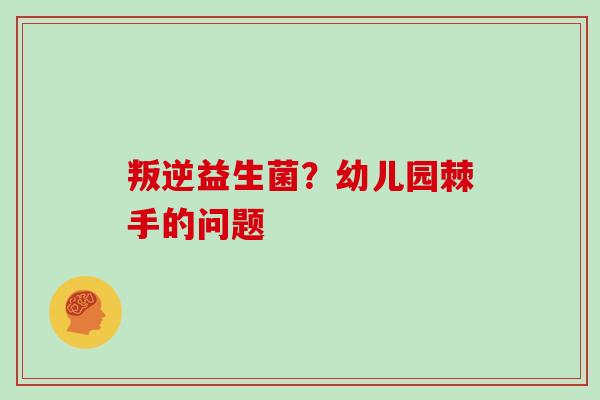 叛逆益生菌?幼儿园棘手的问题 叛逆益生菌?幼儿园棘手的问题