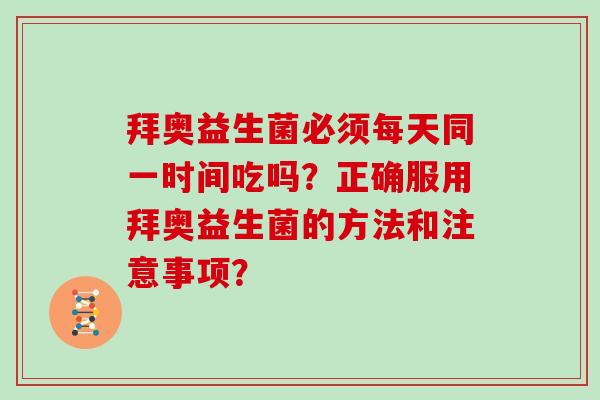 拜奥益生菌必须每天同一时间吃吗？正确服用拜奥益生菌的方法和注意事项？