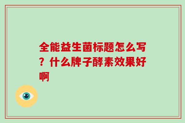 全能益生菌标题怎么写？什么牌子酵素效果好啊