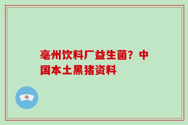 亳州饮料厂益生菌？中国本土黑猪资料