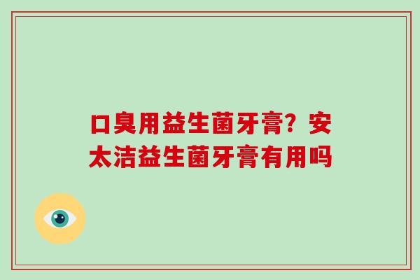 口臭用益生菌牙膏？安太洁益生菌牙膏有用吗