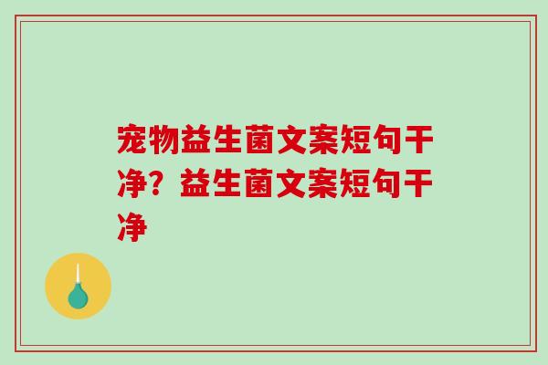宠物益生菌文案短句干净?益生菌文案短句干净 宠物益生菌文案短句干净?益生菌文案短句干净