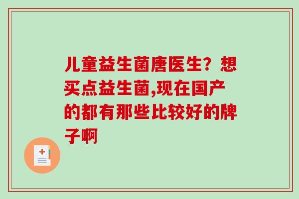 儿童益生菌唐医生？想买点益生菌,现在国产的都有那些比较好的牌子啊