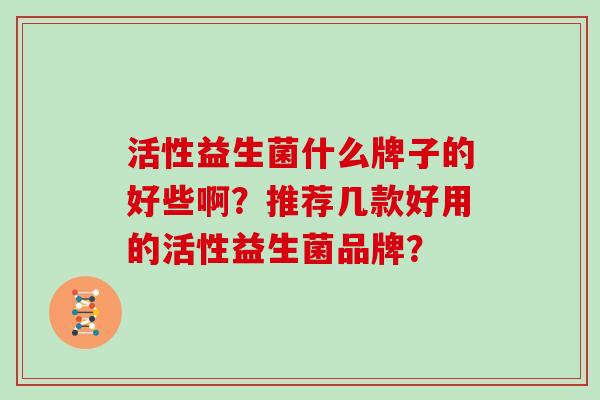 活性益生菌什么牌子的好些啊？推荐几款好用的活性益生菌品牌？