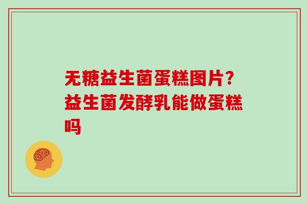 无糖益生菌蛋糕图片？益生菌发酵乳能做蛋糕吗