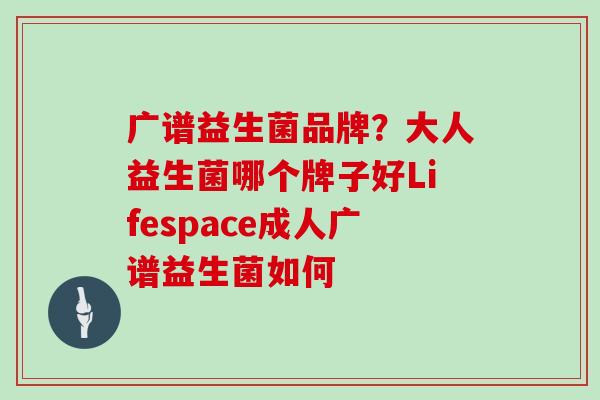 广谱益生菌品牌?大人益生菌哪个牌子好Lifespace成人广谱益生菌如何 广谱益生菌品牌?大人益生菌哪个牌子好Lifespace成人广谱益生菌如何