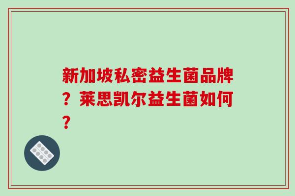 新加坡私密益生菌品牌？莱思凯尔益生菌如何？
