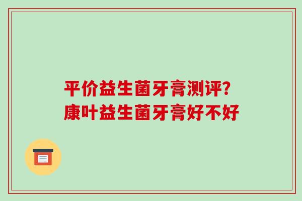 平价益生菌牙膏测评？康叶益生菌牙膏好不好