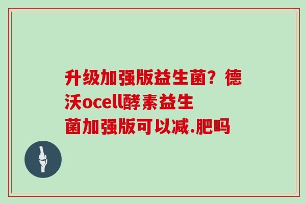 升级加强版益生菌？德沃ocell酵素益生菌加强版可以减.肥吗