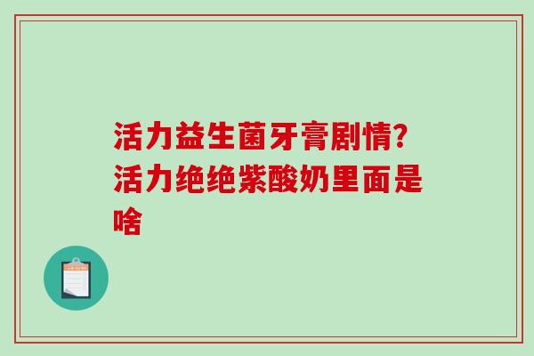 活力益生菌牙膏剧情？活力绝绝紫酸奶里面是啥