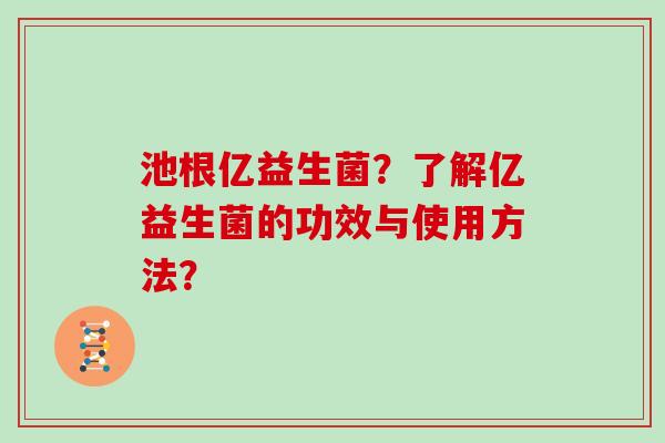 池根亿益生菌？了解亿益生菌的功效与使用方法？