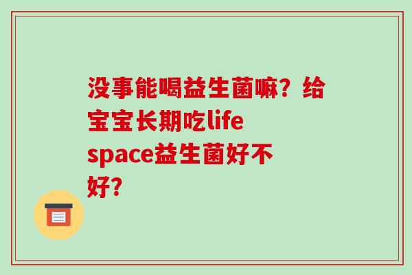 没事能喝益生菌嘛？给宝宝长期吃life space益生菌好不好？