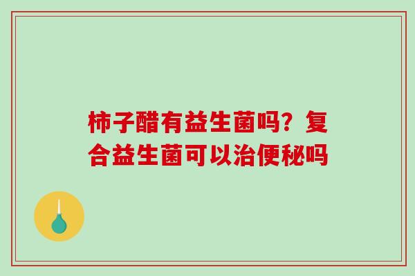 柿子醋有益生菌吗？复合益生菌可以吗