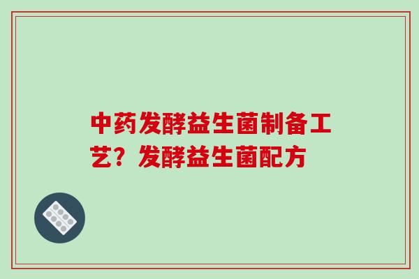 中药发酵益生菌制备工艺？发酵益生菌配方