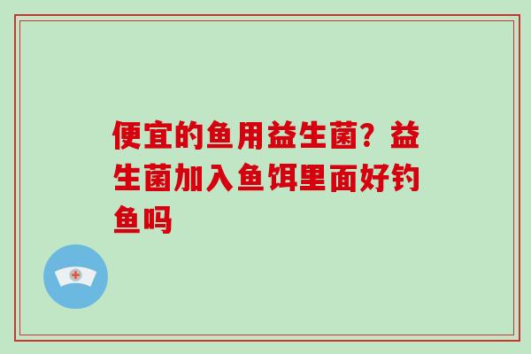 便宜的鱼用益生菌？益生菌加入鱼饵里面好钓鱼吗