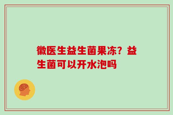 徽医生益生菌果冻？益生菌可以开水泡吗