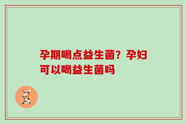 孕期喝点益生菌？孕妇可以喝益生菌吗