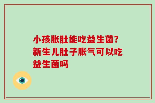 小孩胀肚能吃益生菌?新生儿肚子可以吃益生菌吗 小孩胀肚能吃益生菌?新生儿肚子可以吃益生菌吗