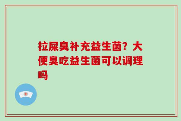 拉屎臭补充益生菌？大便臭吃益生菌可以调理吗