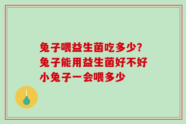 兔子喂益生菌吃多少?兔子能用益生菌好不好小兔子一会喂多少 兔子喂益生菌吃多少?兔子能用益生菌好不好小兔子一会喂多少
