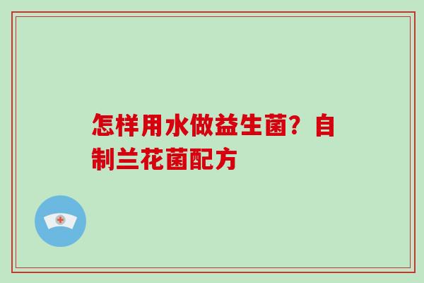 怎样用水做益生菌？自制兰花菌配方