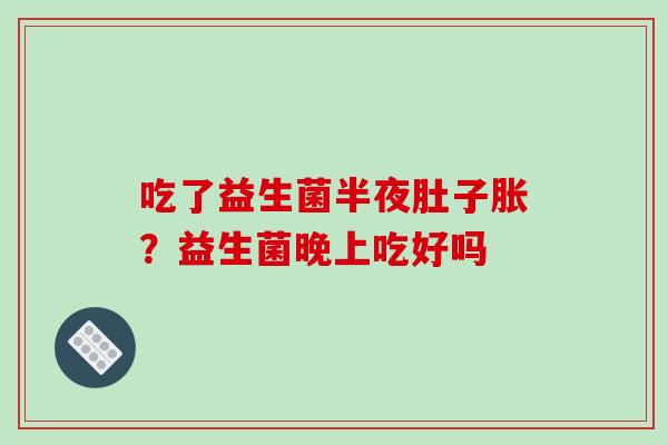 吃了益生菌半夜肚子胀？益生菌晚上吃好吗