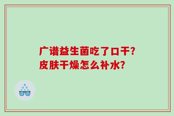 广谱益生菌吃了口干？皮肤干燥怎么补水？