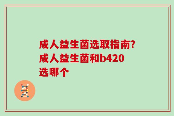 成人益生菌选取指南？成人益生菌和b420选哪个
