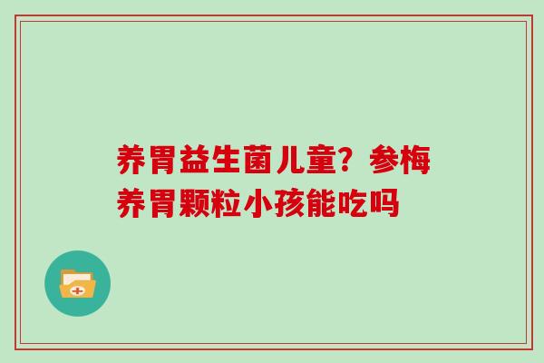 养胃益生菌儿童？参梅养胃颗粒小孩能吃吗