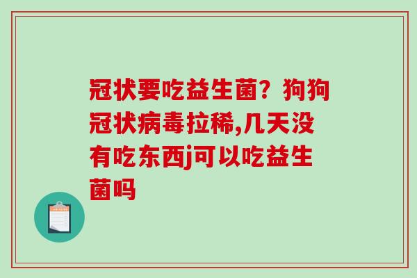 冠状要吃益生菌？狗狗冠状病毒拉稀,几天没有吃东西j可以吃益生菌吗