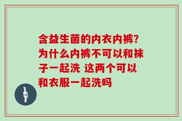 含益生菌的内衣内裤？为什么内裤不可以和袜子一起洗 这两个可以和衣服一起洗吗