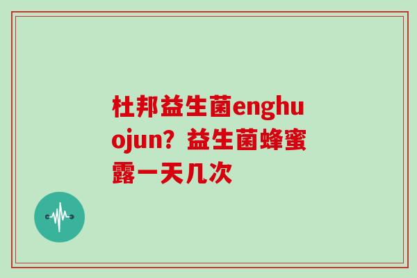 杜邦益生菌enghuojun？益生菌蜂蜜露一天几次