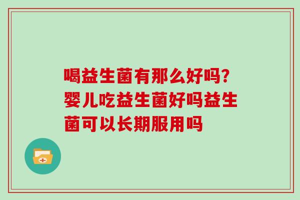 喝益生菌有那么好吗？婴儿吃益生菌好吗益生菌可以长期服用吗
