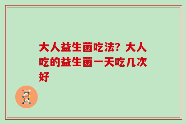 大人益生菌吃法？大人吃的益生菌一天吃几次好