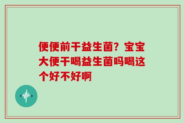 便便前干益生菌？宝宝大便干喝益生菌吗喝这个好不好啊