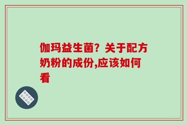 伽玛益生菌？关于配方奶粉的成份,应该如何看