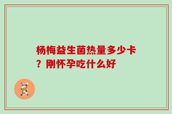 杨梅益生菌热量多少卡？刚怀孕吃什么好