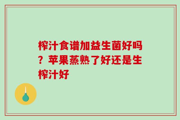 榨汁食谱加益生菌好吗?苹果蒸熟了好还是生榨汁好 榨汁食谱加益生菌好吗?苹果蒸熟了好还是生榨汁好