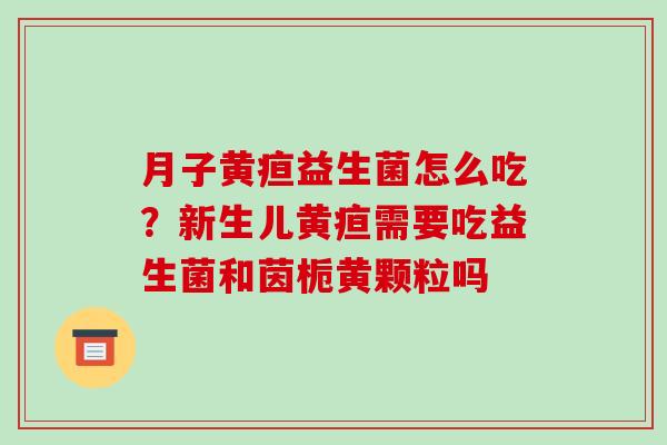 月子黄疸益生菌怎么吃？新生儿黄疸需要吃益生菌和茵栀黄颗粒吗