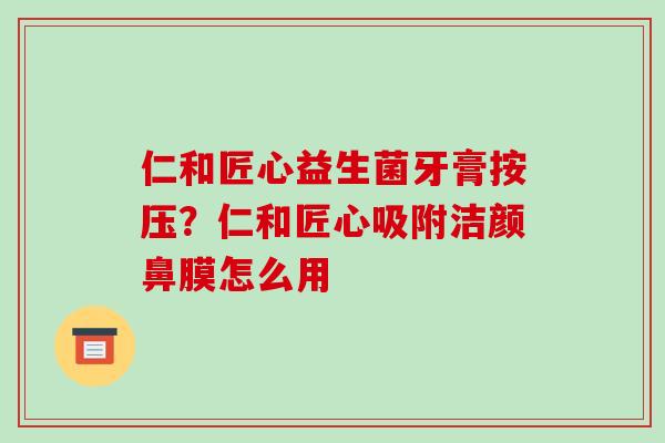 仁和匠心益生菌牙膏按压？仁和匠心吸附洁颜鼻膜怎么用