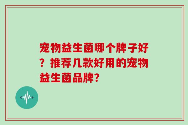 宠物益生菌哪个牌子好？推荐几款好用的宠物益生菌品牌？