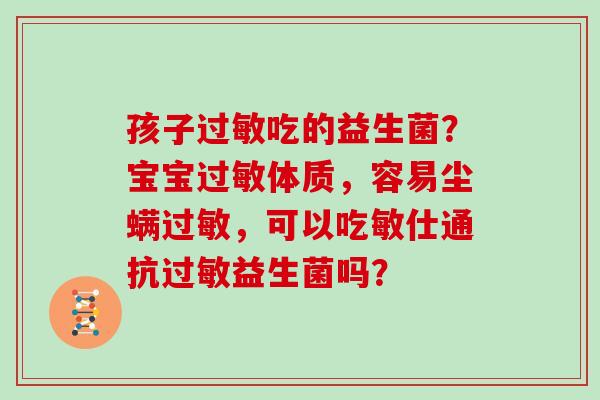 孩子过敏吃的益生菌？宝宝过敏体质，容易尘螨过敏，可以吃敏仕通抗过敏益生菌吗？