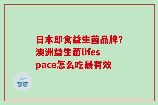 日本即食益生菌品牌？澳洲益生菌lifespace怎么吃最有效