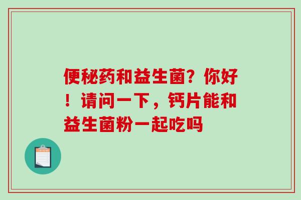 便秘药和益生菌？你好！请问一下，钙片能和益生菌粉一起吃吗