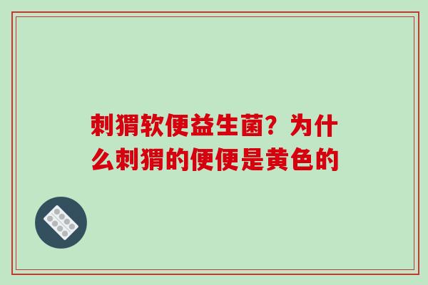 刺猬软便益生菌？为什么刺猬的便便是黄色的