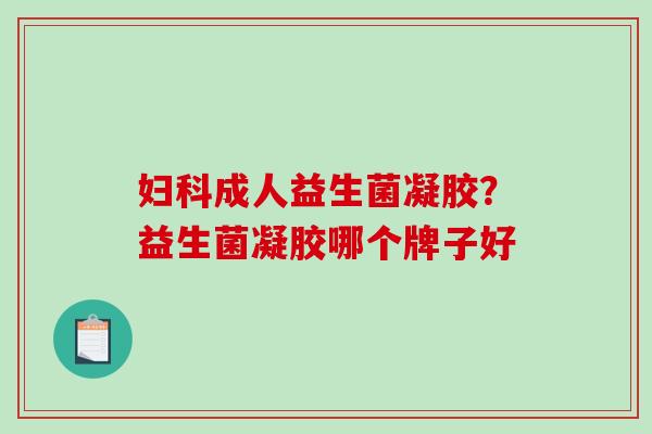成人益生菌凝胶？益生菌凝胶哪个牌子好