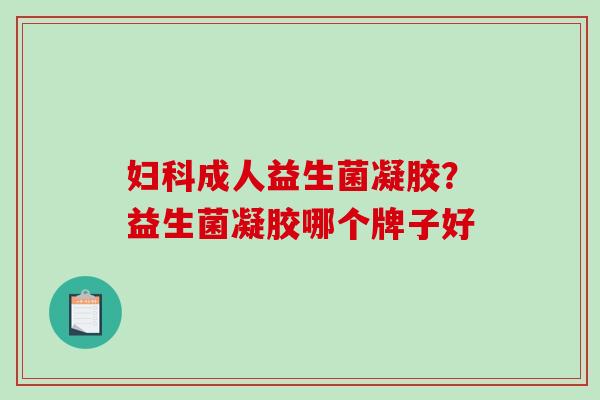 妇科成人益生菌凝胶？益生菌凝胶哪个牌子好